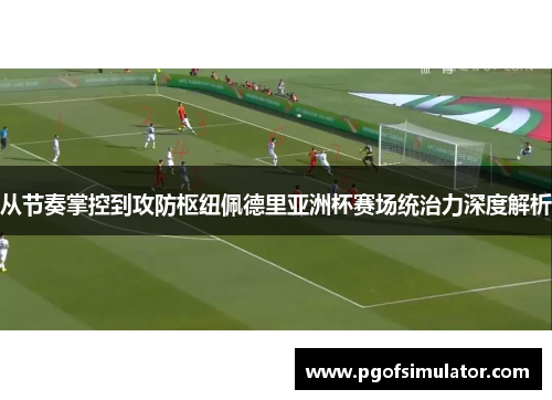 从节奏掌控到攻防枢纽佩德里亚洲杯赛场统治力深度解析 从节奏掌控到攻防枢纽佩德里亚洲杯赛场统治力深度解析