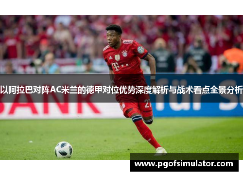 以阿拉巴对阵AC米兰的德甲对位优势深度解析与战术看点全景分析 以阿拉巴对阵AC米兰的德甲对位优势深度解析与战术看点全景分析