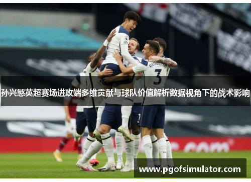 孙兴慜英超赛场进攻端多维贡献与球队价值解析数据视角下的战术影响 孙兴慜英超赛场进攻端多维贡献与球队价值解析数据视角下的战术影响