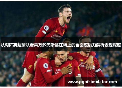 从对阵英超球队看莱万多夫斯基在场上的全面统治力解析表现深度 从对阵英超球队看莱万多夫斯基在场上的全面统治力解析表现深度