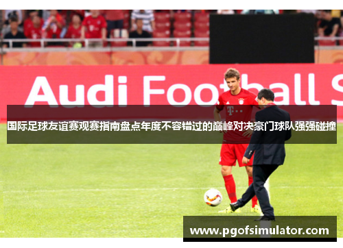 国际足球友谊赛观赛指南盘点年度不容错过的巅峰对决豪门球队强强碰撞 国际足球友谊赛观赛指南盘点年度不容错过的巅峰对决豪门球队强强碰撞