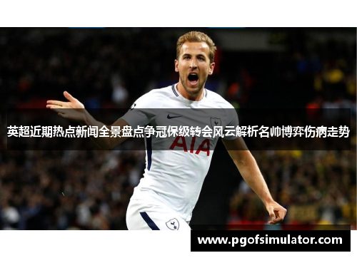 英超近期热点新闻全景盘点争冠保级转会风云解析名帅博弈伤病走势 英超近期热点新闻全景盘点争冠保级转会风云解析名帅博弈伤病走势