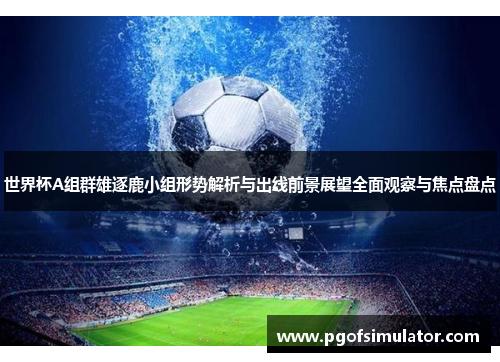 世界杯A组群雄逐鹿小组形势解析与出线前景展望全面观察与焦点盘点