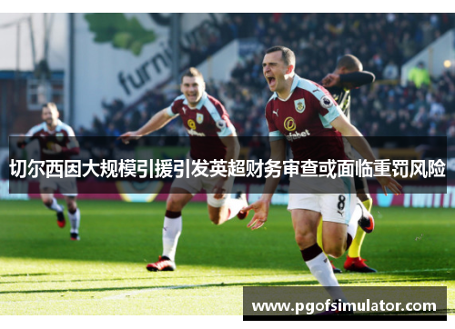 切尔西因大规模引援引发英超财务审查或面临重罚风险 切尔西因大规模引援引发英超财务审查或面临重罚风险