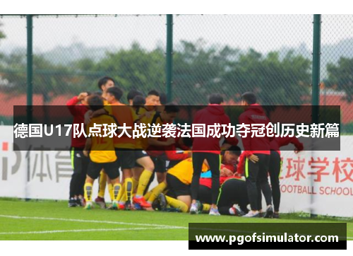 德国U17队点球大战逆袭法国成功夺冠创历史新篇