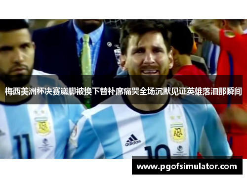 梅西美洲杯决赛崴脚被换下替补席痛哭全场沉默见证英雄落泪那瞬间