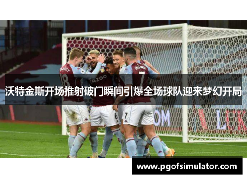 沃特金斯开场推射破门瞬间引爆全场球队迎来梦幻开局 沃特金斯开场推射破门瞬间引爆全场球队迎来梦幻开局
