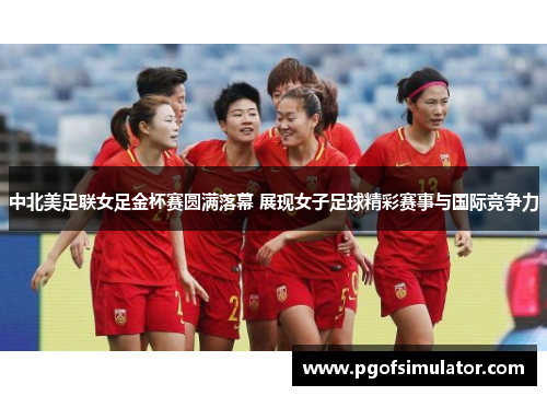 中北美足联女足金杯赛圆满落幕 展现女子足球精彩赛事与国际竞争力 中北美足联女足金杯赛圆满落幕 展现女子足球精彩赛事与国际竞争力