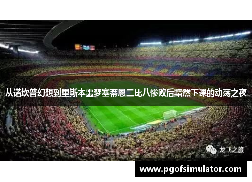 从诺坎普幻想到里斯本噩梦塞蒂恩二比八惨败后黯然下课的动荡之夜