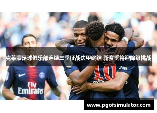 克莱蒙足球俱乐部连续三季征战法甲终结 新赛季将迎降级挑战