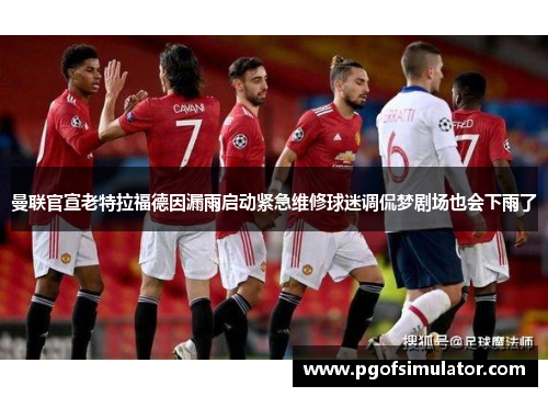 曼联官宣老特拉福德因漏雨启动紧急维修球迷调侃梦剧场也会下雨了