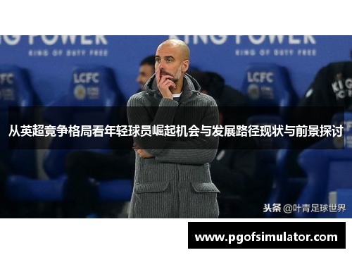 从英超竞争格局看年轻球员崛起机会与发展路径现状与前景探讨