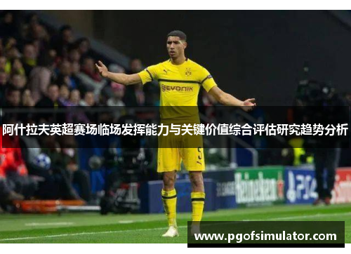 阿什拉夫英超赛场临场发挥能力与关键价值综合评估研究趋势分析 阿什拉夫英超赛场临场发挥能力与关键价值综合评估研究趋势分析