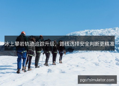 冰上攀岩轨迹追踪升级，路线选择安全判断更精准