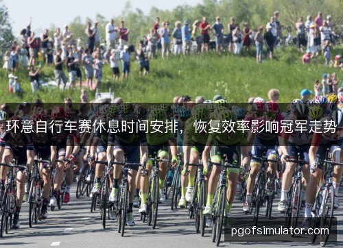 环意自行车赛休息时间安排，恢复效率影响冠军走势